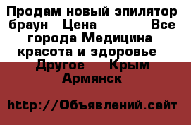 Продам новый эпилятор браун › Цена ­ 1 500 - Все города Медицина, красота и здоровье » Другое   . Крым,Армянск